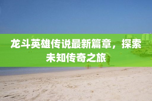 龙斗英雄传说最新篇章，探索未知传奇之旅