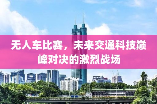 无人车比赛，未来交通科技巅峰对决的激烈战场