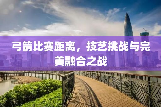 弓箭比赛距离，技艺挑战与完美融合之战