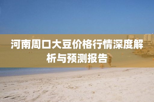 河南周口大豆价格行情深度解析与预测报告