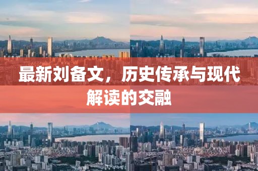 最新刘备文，历史传承与现代解读的交融