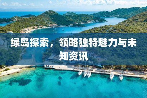 绿岛探索，领略独特魅力与未知资讯