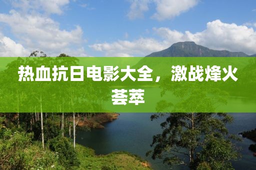 热血抗日电影大全，激战烽火荟萃