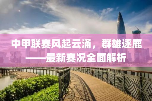 中甲联赛风起云涌，群雄逐鹿——最新赛况全面解析