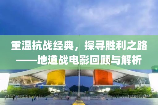 重温抗战经典，探寻胜利之路——地道战电影回顾与解析