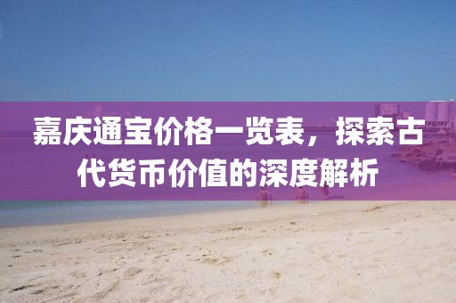嘉庆通宝价格一览表，探索古代货币价值的深度解析