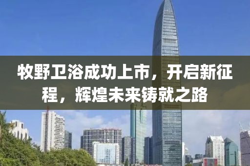 牧野卫浴成功上市，开启新征程，辉煌未来铸就之路