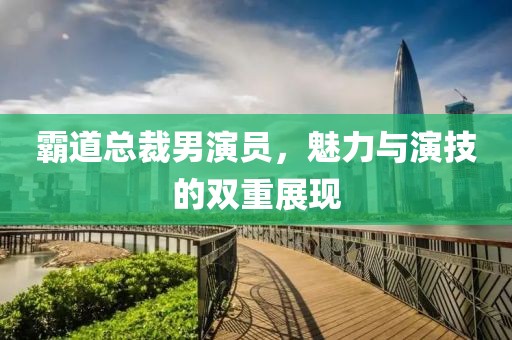 霸道总裁男演员，魅力与演技的双重展现