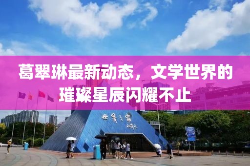 葛翠琳最新动态，文学世界的璀璨星辰闪耀不止