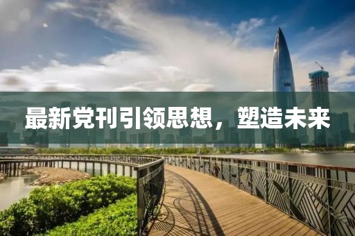 最新党刊引领思想，塑造未来