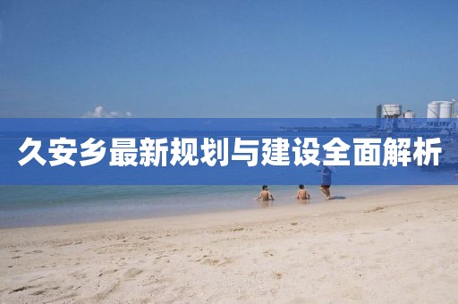 久安乡最新规划与建设全面解析
