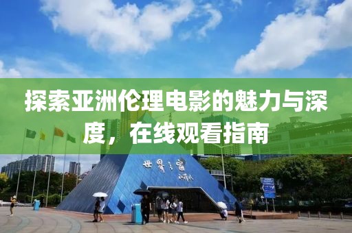 探索亚洲伦理电影的魅力与深度，在线观看指南