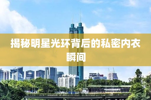 揭秘明星光环背后的私密内衣瞬间