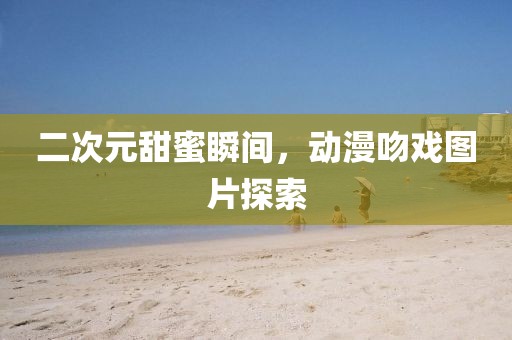 二次元甜蜜瞬间，动漫吻戏图片探索