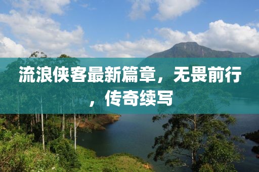 流浪侠客最新篇章，无畏前行，传奇续写
