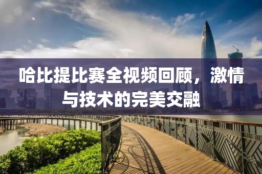 哈比提比赛全视频回顾，激情与技术的完美交融