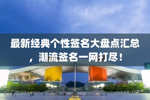 最新经典个性签名大盘点汇总，潮流签名一网打尽！