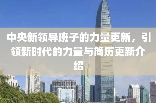 中央新领导班子的力量更新，引领新时代的力量与简历更新介绍