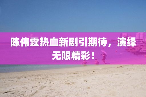 陈伟霆热血新剧引期待，演绎无限精彩！