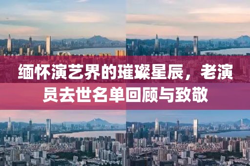 缅怀演艺界的璀璨星辰，老演员去世名单回顾与致敬
