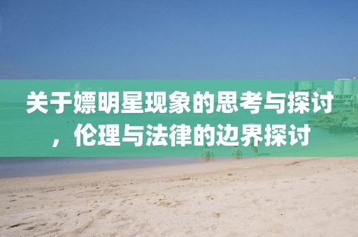 关于嫖明星现象的思考与探讨，伦理与法律的边界探讨