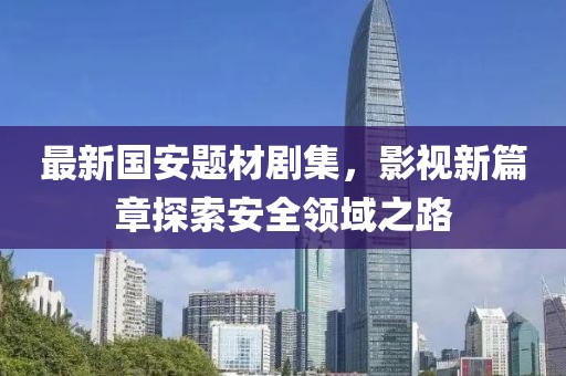 最新国安题材剧集，影视新篇章探索安全领域之路