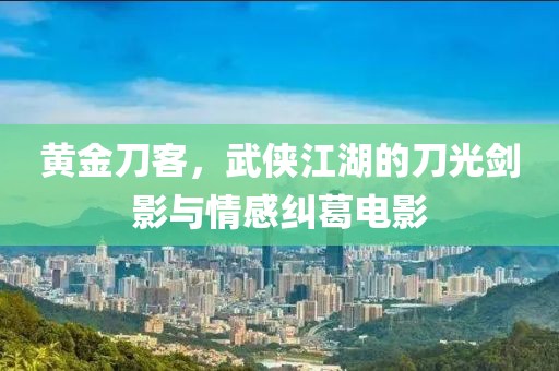 黄金刀客，武侠江湖的刀光剑影与情感纠葛电影