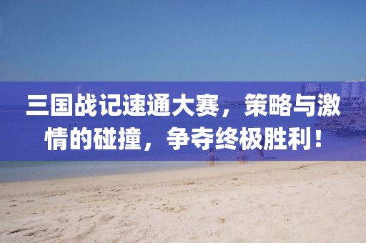 三国战记速通大赛，策略与激情的碰撞，争夺终极胜利！