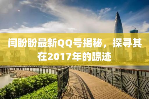 闫盼盼最新QQ号揭秘，探寻其在2017年的踪迹