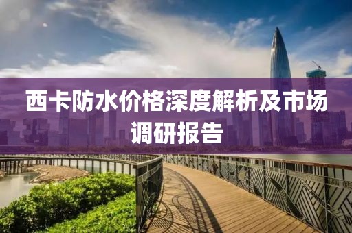 西卡防水价格深度解析及市场调研报告
