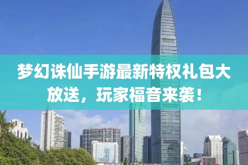 梦幻诛仙手游最新特权礼包大放送，玩家福音来袭！