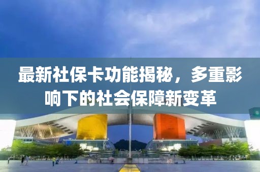 最新社保卡功能揭秘，多重影响下的社会保障新变革