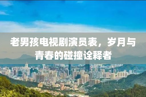 老男孩电视剧演员表，岁月与青春的碰撞诠释者