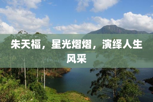 朱天福，星光熠熠，演绎人生风采