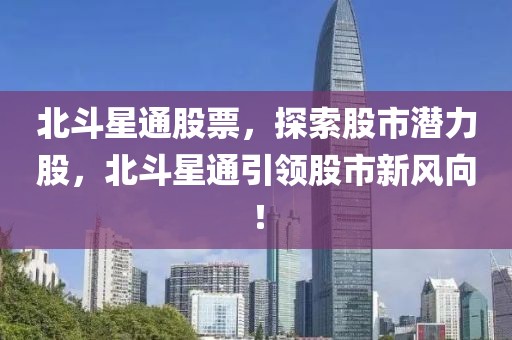 北斗星通股票，探索股市潜力股，北斗星通引领股市新风向！