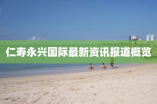 仁寿永兴国际最新资讯报道概览