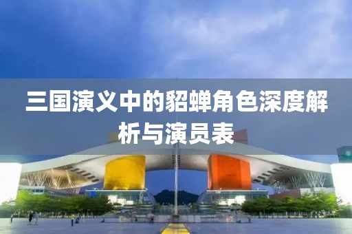 三国演义中的貂蝉角色深度解析与演员表