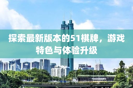 探索最新版本的51棋牌，游戏特色与体验升级