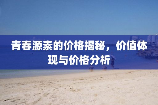 青春源素的价格揭秘，价值体现与价格分析