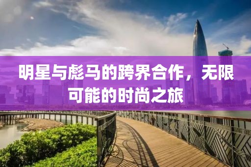 明星与彪马的跨界合作，无限可能的时尚之旅