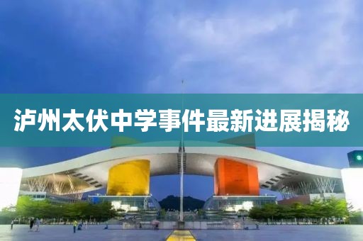 泸州太伏中学事件最新进展揭秘