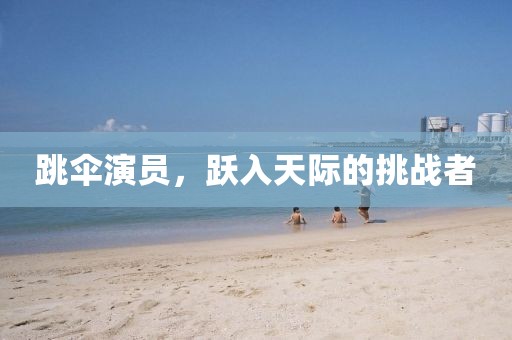 跳伞演员，跃入天际的挑战者