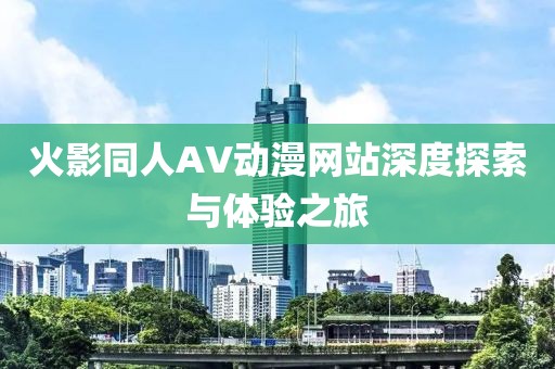 火影同人AV动漫网站深度探索与体验之旅