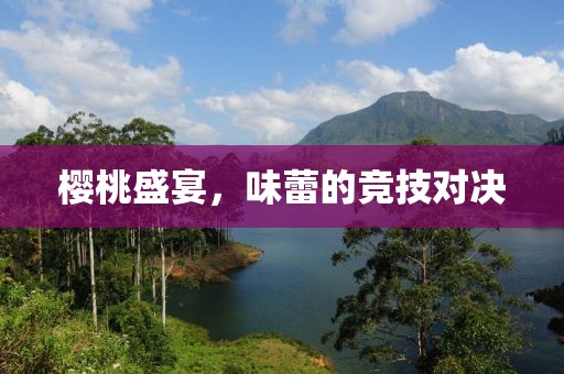 樱桃盛宴，味蕾的竞技对决
