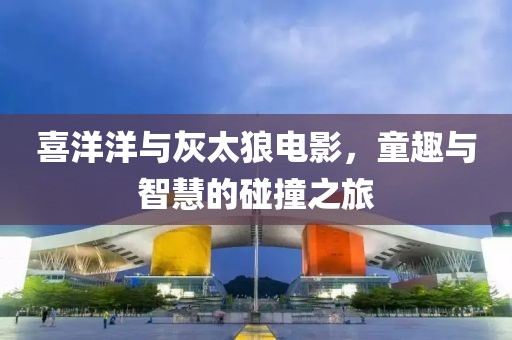 喜洋洋与灰太狼电影，童趣与智慧的碰撞之旅