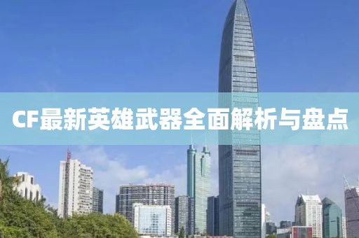 CF最新英雄武器全面解析与盘点