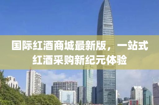 国际红酒商城最新版，一站式红酒采购新纪元体验