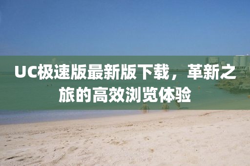 UC极速版最新版下载，革新之旅的高效浏览体验
