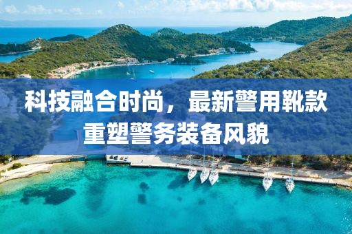 科技融合时尚，最新警用靴款重塑警务装备风貌
