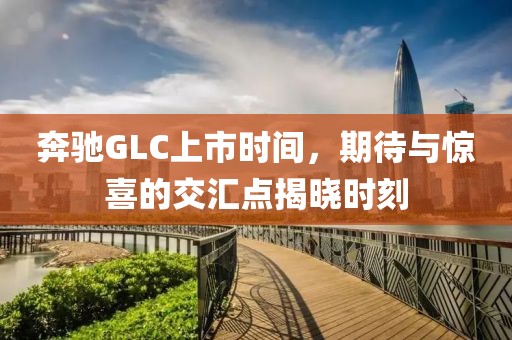 奔驰GLC上市时间，期待与惊喜的交汇点揭晓时刻